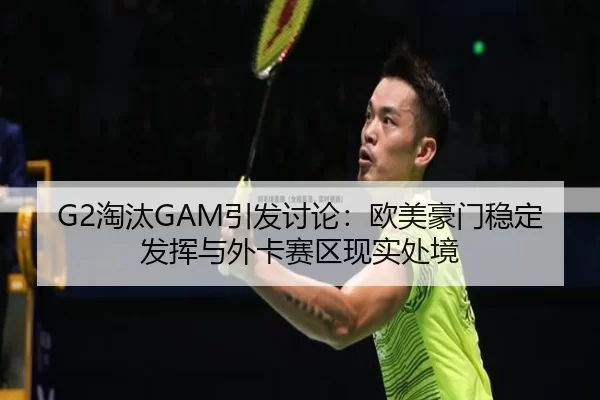 G2淘汰GAM引发讨论：欧美豪门稳定发挥与外卡赛区现实处境