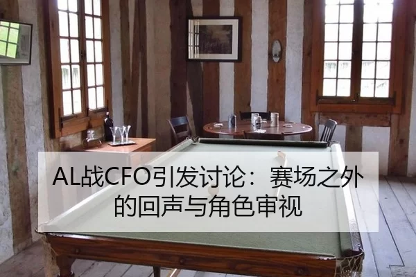 AL战CFO引发讨论：赛场之外的回声与角色审视